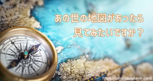 あの世の地図が見てみたい